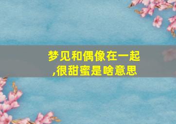 梦见和偶像在一起,很甜蜜是啥意思