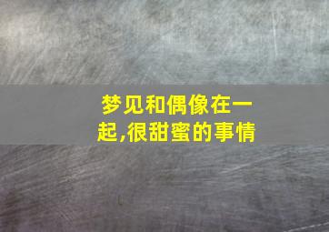 梦见和偶像在一起,很甜蜜的事情