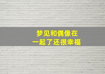 梦见和偶像在一起了还很幸福