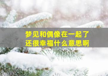 梦见和偶像在一起了还很幸福什么意思啊