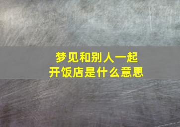 梦见和别人一起开饭店是什么意思