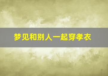 梦见和别人一起穿孝衣