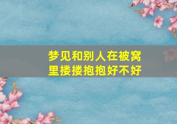 梦见和别人在被窝里搂搂抱抱好不好