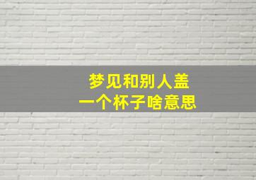 梦见和别人盖一个杯子啥意思