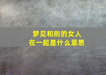 梦见和别的女人在一起是什么意思