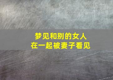 梦见和别的女人在一起被妻子看见