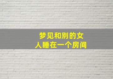 梦见和别的女人睡在一个房间