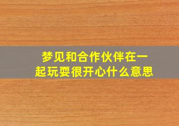 梦见和合作伙伴在一起玩耍很开心什么意思