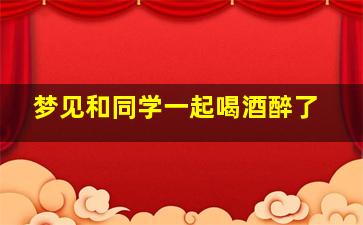 梦见和同学一起喝酒醉了