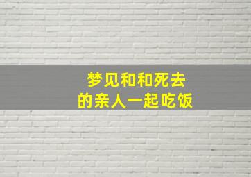 梦见和和死去的亲人一起吃饭