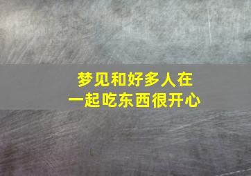 梦见和好多人在一起吃东西很开心