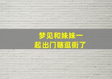 梦见和妹妹一起出门瞎逛街了