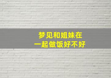 梦见和姐妹在一起做饭好不好