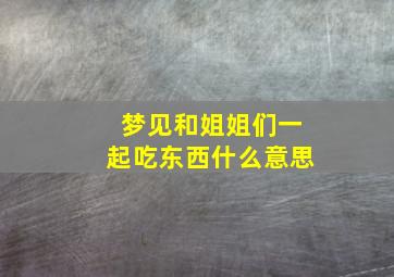 梦见和姐姐们一起吃东西什么意思