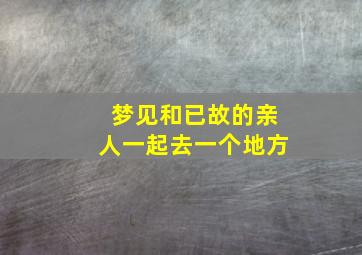 梦见和已故的亲人一起去一个地方