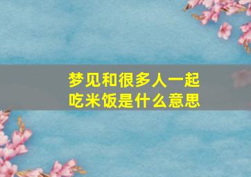 梦见和很多人一起吃米饭是什么意思