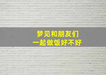 梦见和朋友们一起做饭好不好