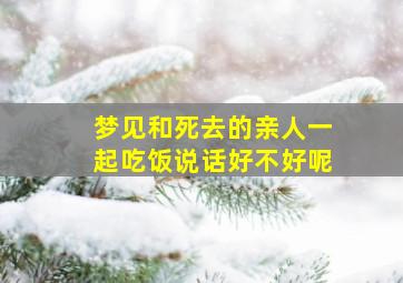 梦见和死去的亲人一起吃饭说话好不好呢