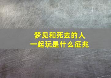 梦见和死去的人一起玩是什么征兆