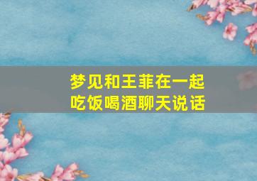 梦见和王菲在一起吃饭喝酒聊天说话