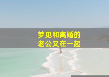 梦见和离婚的老公又在一起