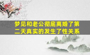 梦见和老公彻底离婚了第二天真实的发生了性关系