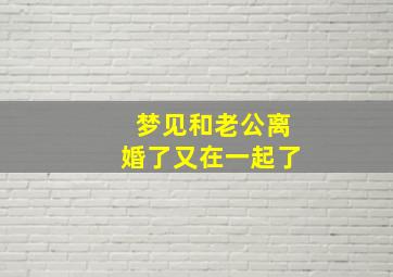 梦见和老公离婚了又在一起了