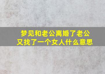 梦见和老公离婚了老公又找了一个女人什么意思