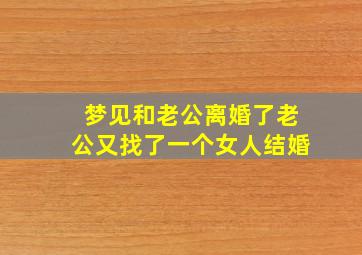 梦见和老公离婚了老公又找了一个女人结婚