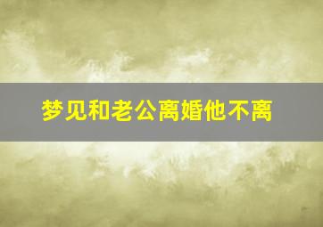 梦见和老公离婚他不离