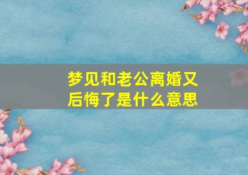 梦见和老公离婚又后悔了是什么意思