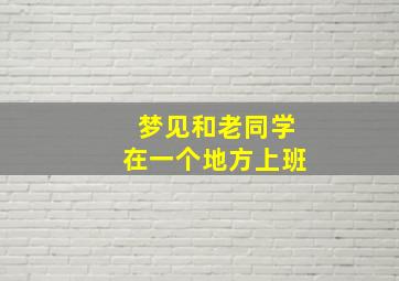 梦见和老同学在一个地方上班