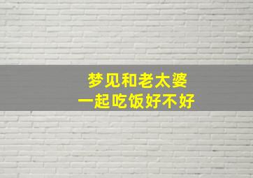 梦见和老太婆一起吃饭好不好