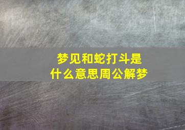 梦见和蛇打斗是什么意思周公解梦