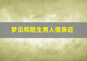 梦见和陌生男人很亲近