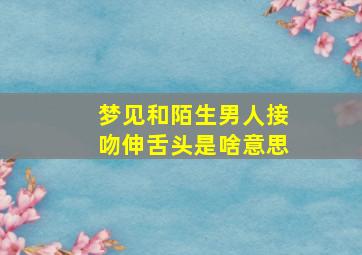 梦见和陌生男人接吻伸舌头是啥意思