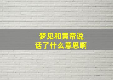 梦见和黄帝说话了什么意思啊