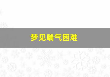 梦见喘气困难