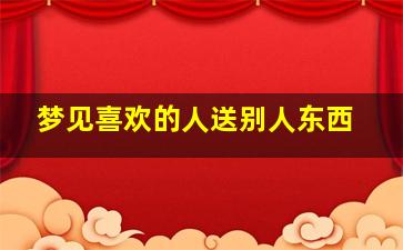 梦见喜欢的人送别人东西