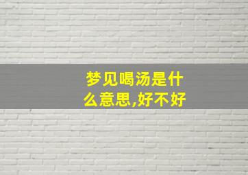 梦见喝汤是什么意思,好不好