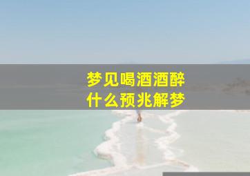 梦见喝酒酒醉什么预兆解梦