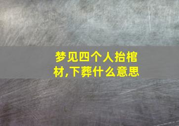 梦见四个人抬棺材,下葬什么意思