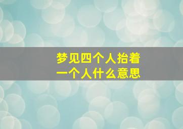 梦见四个人抬着一个人什么意思