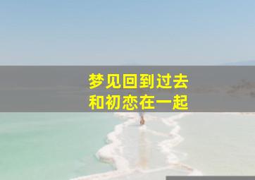 梦见回到过去和初恋在一起