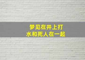 梦见在井上打水和死人在一起