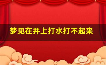 梦见在井上打水打不起来