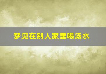 梦见在别人家里喝汤水