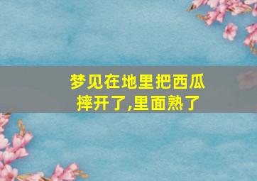 梦见在地里把西瓜摔开了,里面熟了