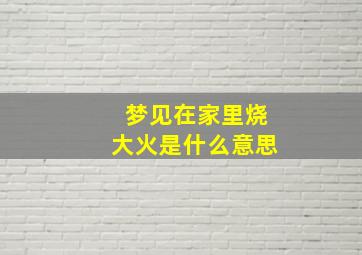 梦见在家里烧大火是什么意思