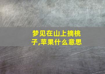 梦见在山上摘桃子,苹果什么意思